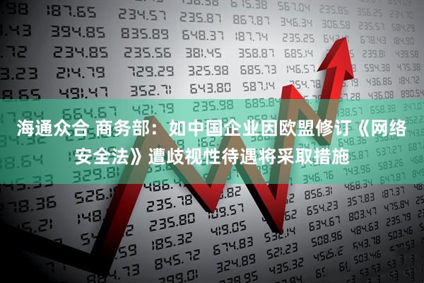 海通众合 商务部：如中国企业因欧盟修订《网络安全法》遭歧视性待遇将采取措施